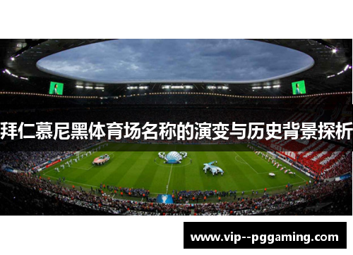 拜仁慕尼黑体育场名称的演变与历史背景探析 拜仁慕尼黑体育场名称的演变与历史背景探析