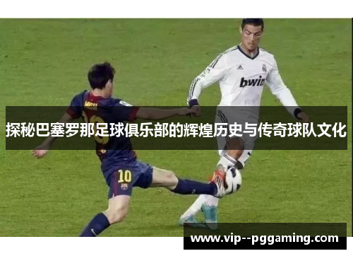 探秘巴塞罗那足球俱乐部的辉煌历史与传奇球队文化 探秘巴塞罗那足球俱乐部的辉煌历史与传奇球队文化