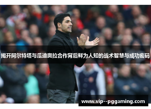 揭开阿尔特塔与瓜迪奥拉合作背后鲜为人知的战术智慧与成功密码 揭开阿尔特塔与瓜迪奥拉合作背后鲜为人知的战术智慧与成功密码