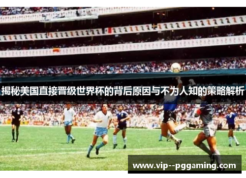揭秘美国直接晋级世界杯的背后原因与不为人知的策略解析 揭秘美国直接晋级世界杯的背后原因与不为人知的策略解析