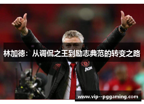 林加德:从调侃之王到励志典范的转变之路 林加德:从调侃之王到励志典范的转变之路