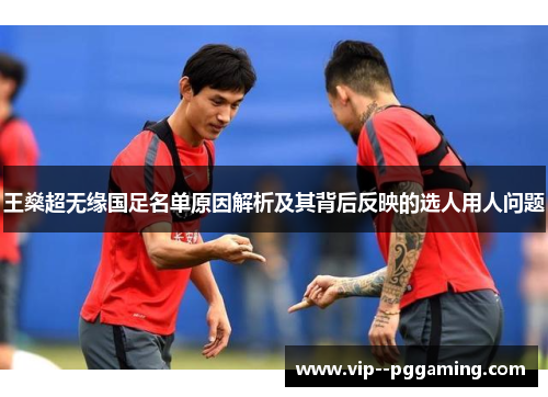 王燊超无缘国足名单原因解析及其背后反映的选人用人问题 王燊超无缘国足名单原因解析及其背后反映的选人用人问题