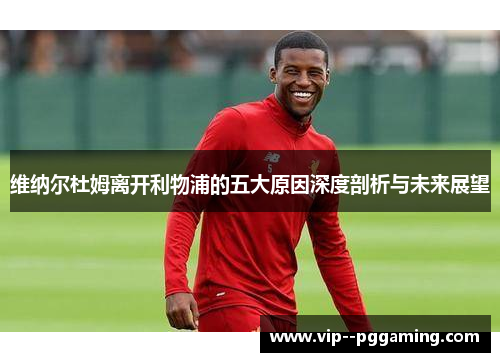 维纳尔杜姆离开利物浦的五大原因深度剖析与未来展望 维纳尔杜姆离开利物浦的五大原因深度剖析与未来展望