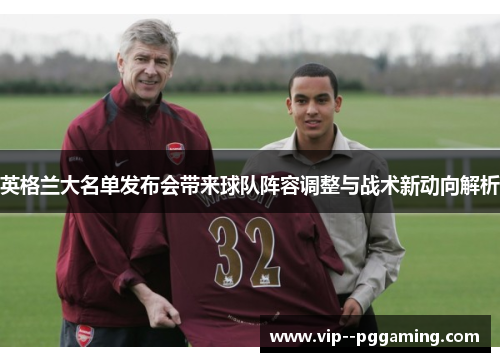 英格兰大名单发布会带来球队阵容调整与战术新动向解析