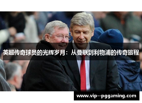 英超传奇球员的光辉岁月:从曼联到利物浦的传奇旅程 英超传奇球员的光辉岁月:从曼联到利物浦的传奇旅程