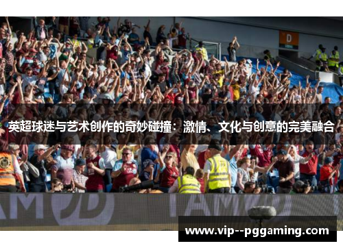 英超球迷与艺术创作的奇妙碰撞:激情、文化与创意的完美融合 英超球迷与艺术创作的奇妙碰撞:激情、文化与创意的完美融合
