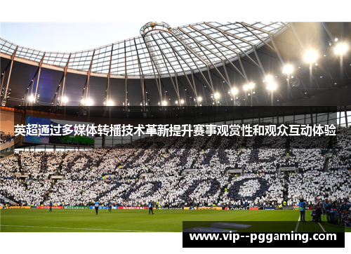 英超通过多媒体转播技术革新提升赛事观赏性和观众互动体验 英超通过多媒体转播技术革新提升赛事观赏性和观众互动体验