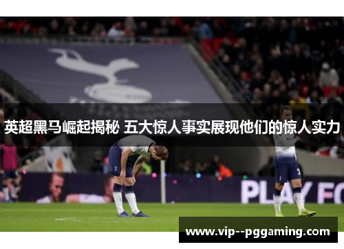 英超黑马崛起揭秘 五大惊人事实展现他们的惊人实力 英超黑马崛起揭秘 五大惊人事实展现他们的惊人实力