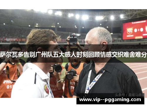 萨尔瓦多告别广州队五大感人时刻回顾情感交织难舍难分 萨尔瓦多告别广州队五大感人时刻回顾情感交织难舍难分