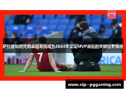 萨拉赫如何凭借卓越表现成为2024年足坛MVP背后的关键因素揭秘 萨拉赫如何凭借卓越表现成为2024年足坛MVP背后的关键因素揭秘