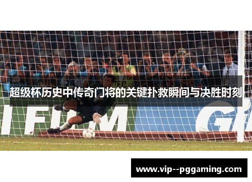 超级杯历史中传奇门将的关键扑救瞬间与决胜时刻