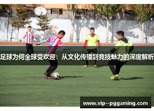 足球为何全球受欢迎:从文化传播到竞技魅力的深度解析 足球为何全球受欢迎:从文化传播到竞技魅力的深度解析