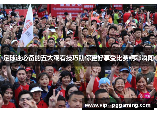 足球迷必备的五大观看技巧助你更好享受比赛精彩瞬间