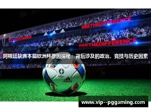 阿根廷缺席本届欧洲杯原因揭秘：背后涉及的政治、竞技与历史因素