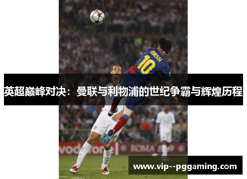 英超巅峰对决：曼联与利物浦的世纪争霸与辉煌历程