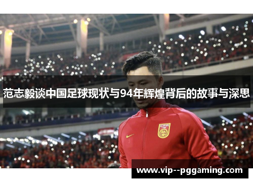 范志毅谈中国足球现状与94年辉煌背后的故事与深思 范志毅谈中国足球现状与94年辉煌背后的故事与深思