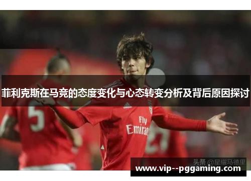 菲利克斯在马竞的态度变化与心态转变分析及背后原因探讨