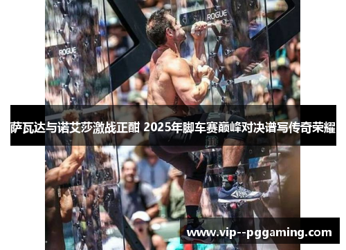 萨瓦达与诺艾莎激战正酣 2025年脚车赛巅峰对决谱写传奇荣耀