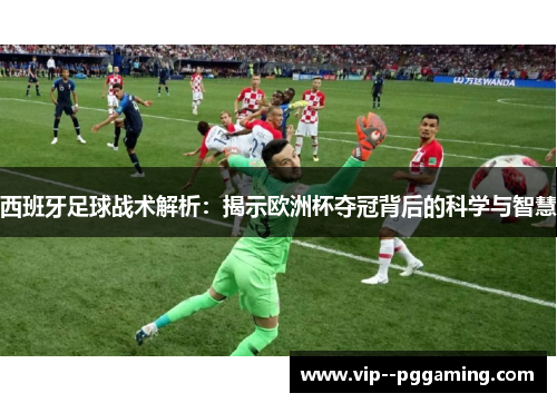 西班牙足球战术解析:揭示欧洲杯夺冠背后的科学与智慧 西班牙足球战术解析:揭示欧洲杯夺冠背后的科学与智慧