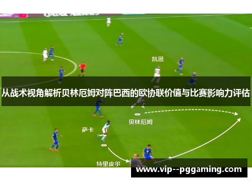 从战术视角解析贝林厄姆对阵巴西的欧协联价值与比赛影响力评估
