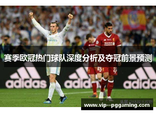 赛季欧冠热门球队深度分析及夺冠前景预测