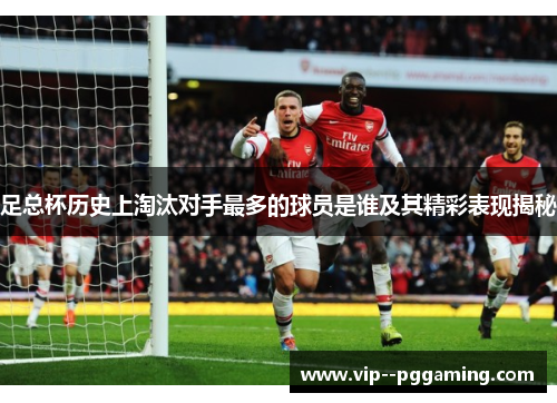 足总杯历史上淘汰对手最多的球员是谁及其精彩表现揭秘