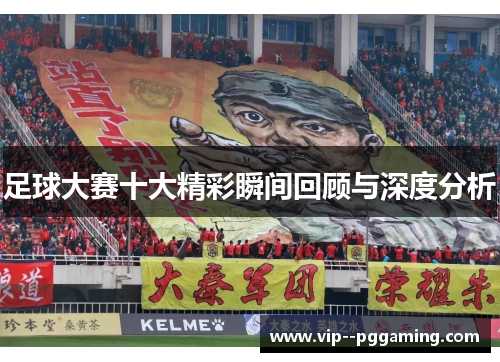 足球大赛十大精彩瞬间回顾与深度分析