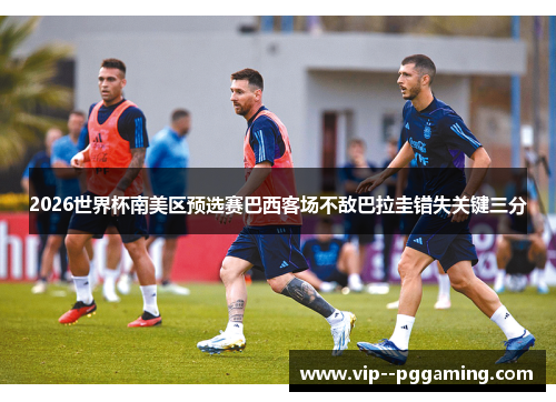 2026世界杯南美区预选赛巴西客场不敌巴拉圭错失关键三分