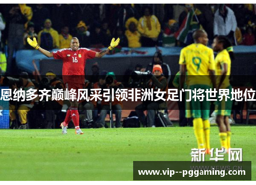 恩纳多齐巅峰风采引领非洲女足门将世界地位