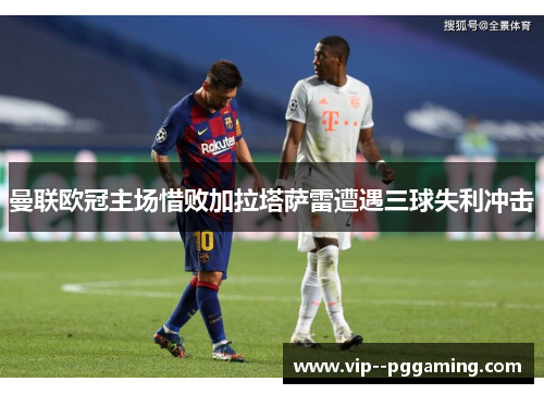 曼联欧冠主场惜败加拉塔萨雷遭遇三球失利冲击 曼联欧冠主场惜败加拉塔萨雷遭遇三球失利冲击