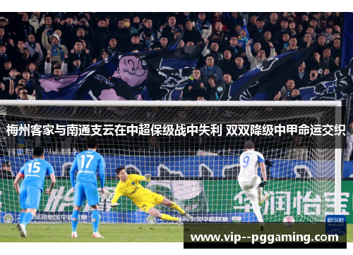 梅州客家与南通支云在中超保级战中失利 双双降级中甲命运交织