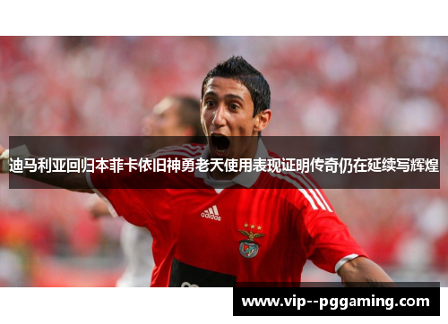 迪马利亚回归本菲卡依旧神勇老天使用表现证明传奇仍在延续写辉煌 迪马利亚回归本菲卡依旧神勇老天使用表现证明传奇仍在延续写辉煌