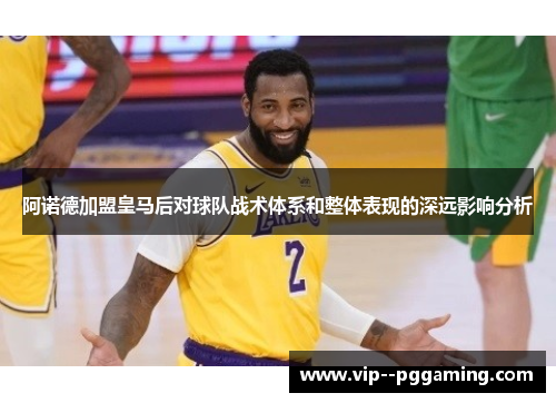 阿诺德加盟皇马后对球队战术体系和整体表现的深远影响分析 阿诺德加盟皇马后对球队战术体系和整体表现的深远影响分析