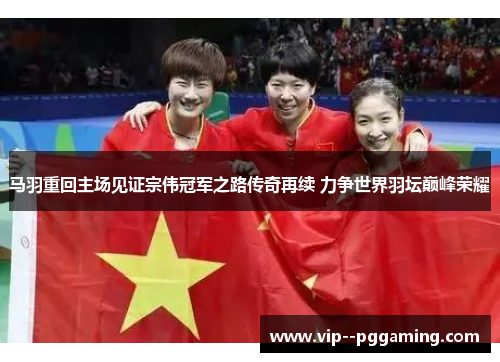 马羽重回主场见证宗伟冠军之路传奇再续 力争世界羽坛巅峰荣耀