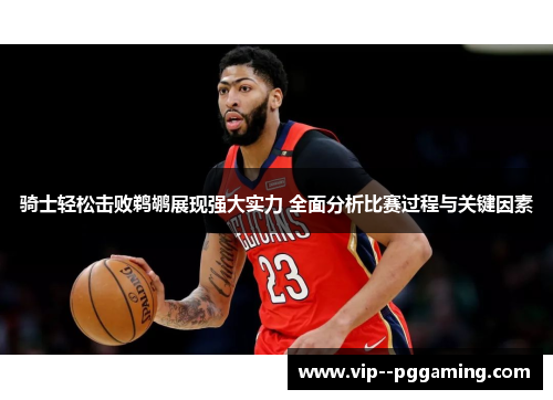 骑士轻松击败鹈鹕展现强大实力 全面分析比赛过程与关键因素