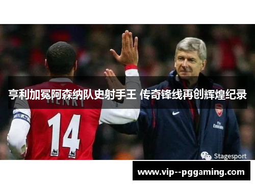 亨利加冕阿森纳队史射手王 传奇锋线再创辉煌纪录