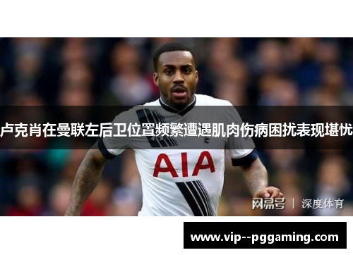 卢克肖在曼联左后卫位置频繁遭遇肌肉伤病困扰表现堪忧