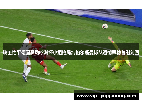 瑞士绝平德国震动欧洲杯小组格局纳格尔斯曼球队遗憾丢榜首时刻回