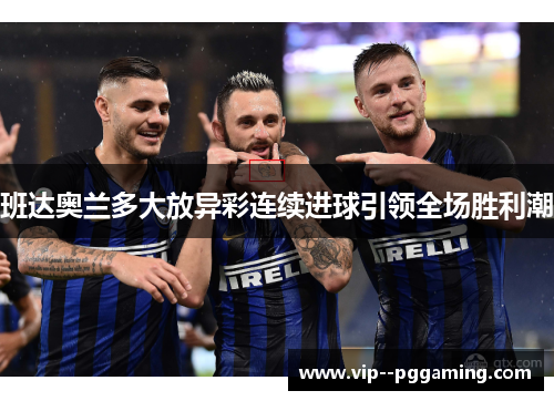 班达奥兰多大放异彩连续进球引领全场胜利潮