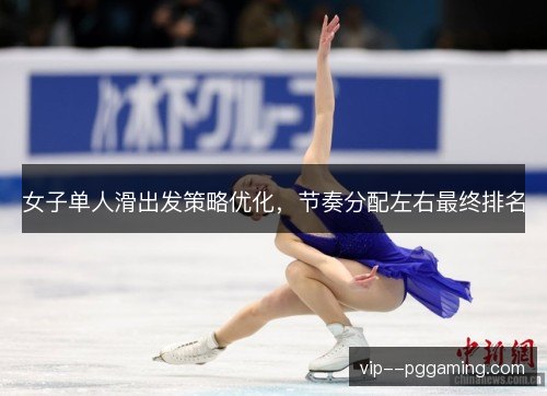 女子单人滑出发策略优化，节奏分配左右最终排名