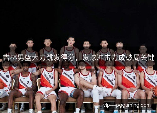 吉林男篮大力跳发得分,发球冲击力成破局关键 吉林男篮大力跳发得分,发球冲击力成破局关键